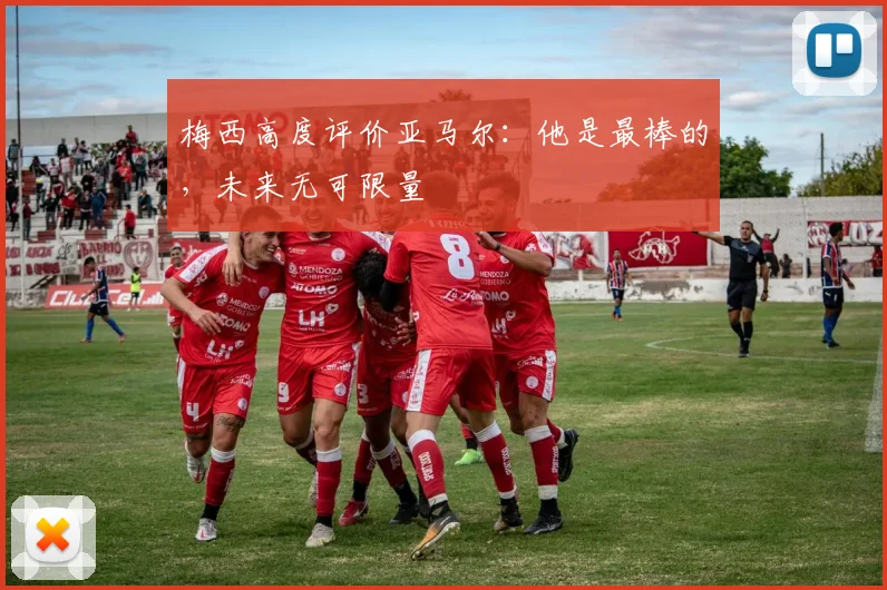梅西高度评价亚马尔:他是最棒的,未来无可限量