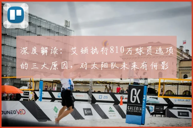 深度解读:艾顿执行810万球员选项的三大原因,对太阳队未来有何影响?
