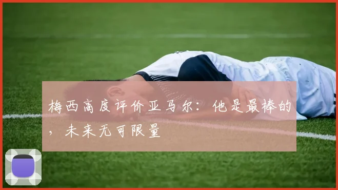 梅西高度评价亚马尔：他是最棒的，未来无可限量