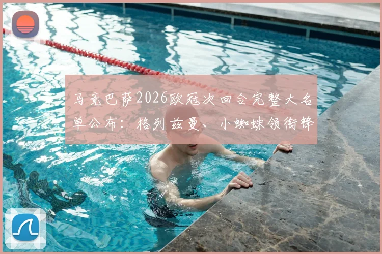 马竞巴萨2026欧冠次回合完整大名单公布:格列兹曼、小蜘蛛领衔锋线,主力门神奥布拉克正式回归