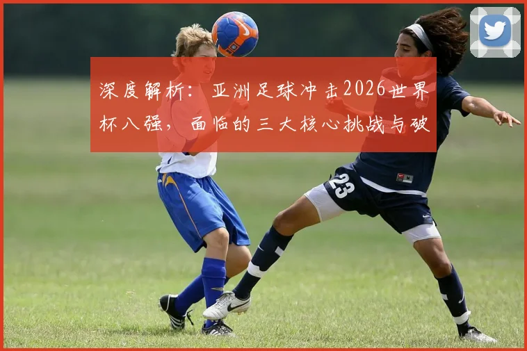 深度解析:亚洲足球冲击2026世界杯八强,面临的三大核心挑战与破局路径
