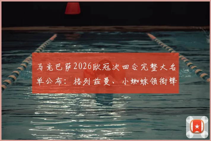 马竞巴萨2026欧冠次回合完整大名单公布：格列兹曼、小蜘蛛领衔锋线，主力门神奥布拉克正式回归
