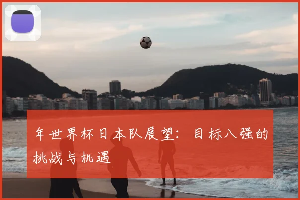 年世界杯日本队展望：目标八强的挑战与机遇