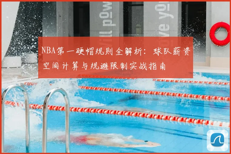 NBA第一硬帽规则全解析：球队薪资空间计算与规避限制实战指南