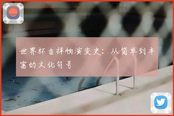 世界杯吉祥物演变史:从简单到丰富的文化符号