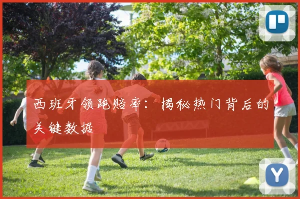 西班牙领跑赔率：揭秘热门背后的关键数据