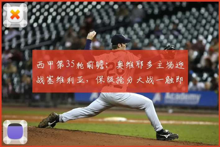 西甲第35轮前瞻:奥维耶多主场迎战塞维利亚,保级抢分大战一触即发